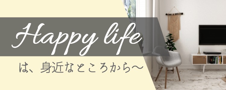 Happy life は、身近なところから〜